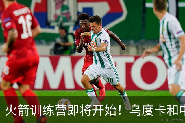 火箭训练营即将开始！乌度卡&申京&KD压力山大将被重点审视