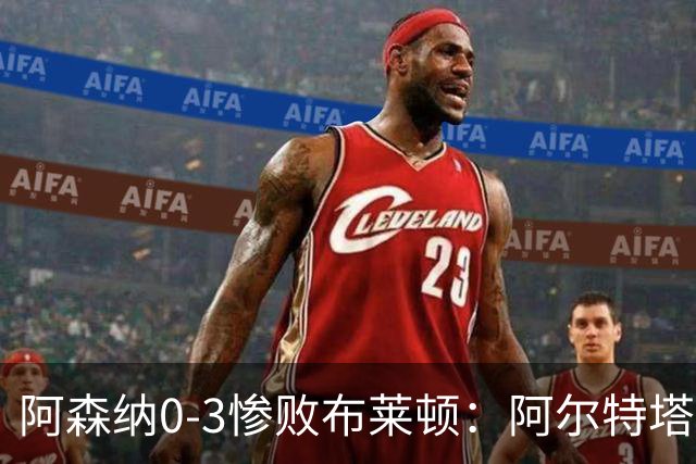 阿森纳0-3惨败布莱顿：阿尔特塔战术失灵与赛季首败反思